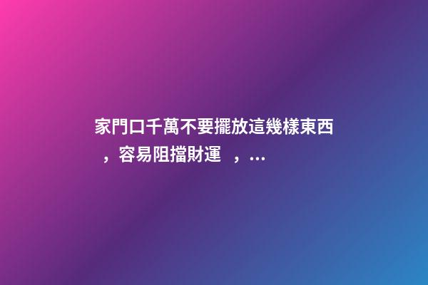 家門口千萬不要擺放這幾樣東西，容易阻擋財運，富人一看就懂！